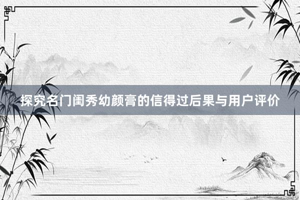 探究名门闺秀幼颜膏的信得过后果与用户评价
