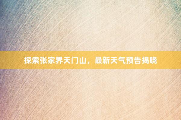 探索张家界天门山，最新天气预告揭晓